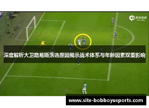 深度解析大卫路易斯落选原因揭示战术体系与年龄因素双重影响