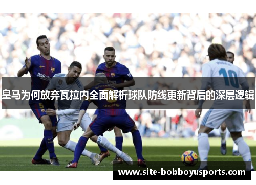 皇马为何放弃瓦拉内全面解析球队防线更新背后的深层逻辑