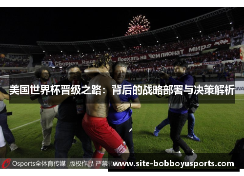 美国世界杯晋级之路:背后的战略部署与决策解析 美国世界杯晋级之路:背后的战略部署与决策解析