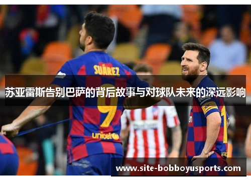 苏亚雷斯告别巴萨的背后故事与对球队未来的深远影响