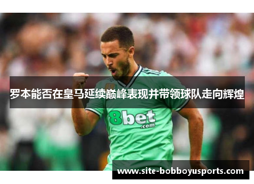 罗本能否在皇马延续巅峰表现并带领球队走向辉煌