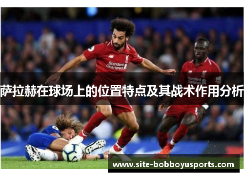 萨拉赫在球场上的位置特点及其战术作用分析