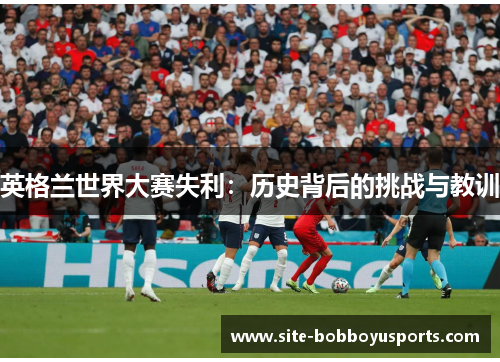 英格兰世界大赛失利：历史背后的挑战与教训